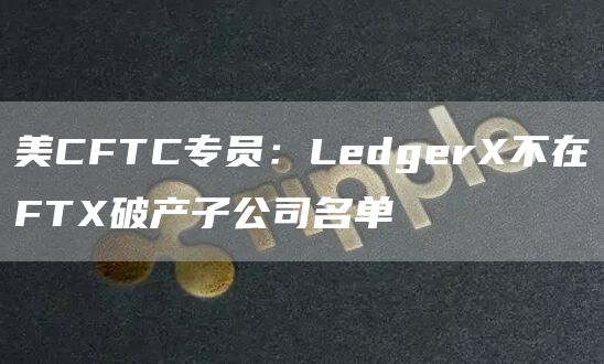 美CFTC专员：LedgerX不在FTX破产子公司名单1